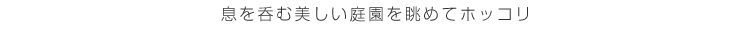 息を呑む美しい庭園を眺めてホッコリ