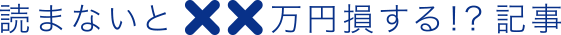 読まないとXX万円損する！？記事