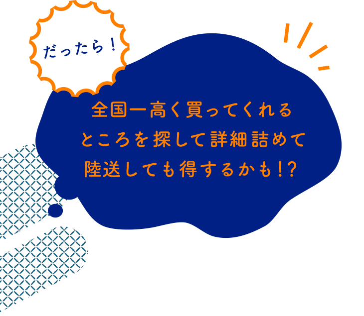 だったら！全国一高く買ってくれるところを探して詳細詰めて陸送しても得するかも！？