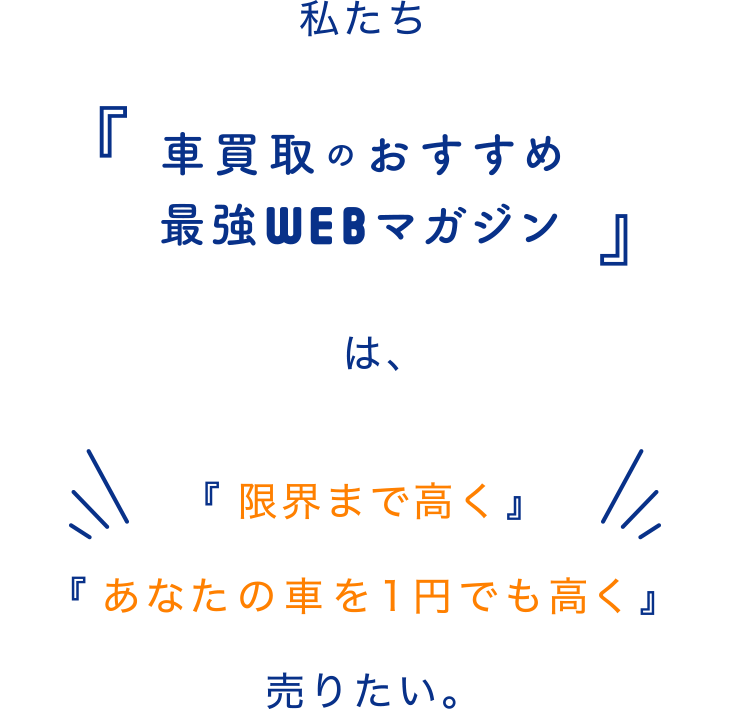 私たち「車買取のおすすめ最強WEBマガジン」は、「限界まで高く」「あなたの車を1円でも高く」売りたい。