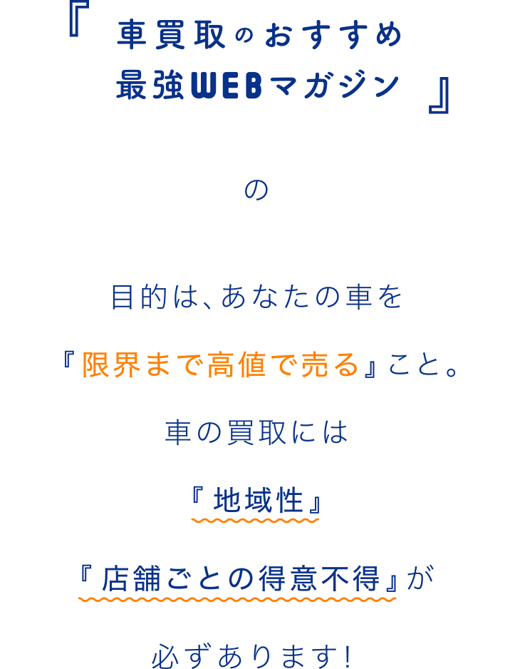 「車買取のおすすめ最強WEBマガジン」の目的は、あなたの車を「限界まで高値で売る」こと。車の買取には「地域性」「店舗ごとの得意不得」が必ずあります！