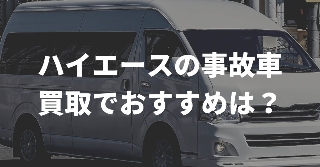 ハイエースの事故車 買取ってもらえるおすすめ業者は 車買取のおすすめ 最強webマガジン