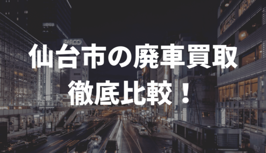 仙台で廃車の買取おすすめは？8社を徹底比較してみた