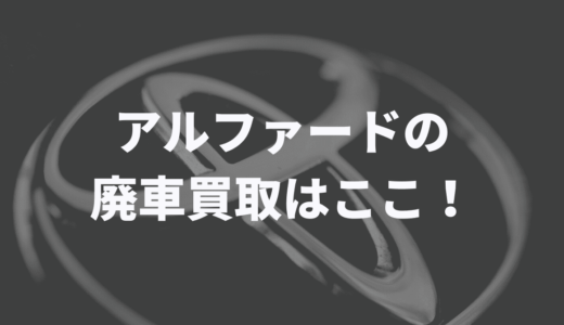 アルファードの廃車買取りはどこがおすすめ？！