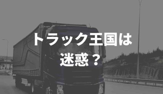 トラック王国は迷惑？評判や口コミをまとめてみた