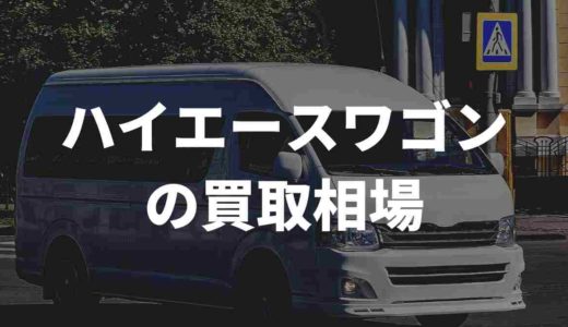 ハイエースワゴンの買取相場はいくら？買取業者ごとに比較してみた
