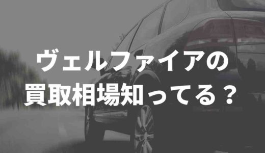 ヴェルファイアの買取相場はどれくらい？買取業者徹底比較