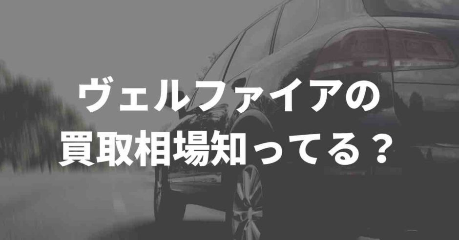 ヴェルファイアの買取相場