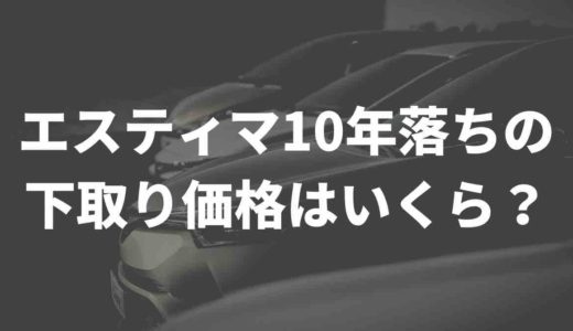エスティマ10年落ちの下取り価格はいくら？買取業者徹底比較　