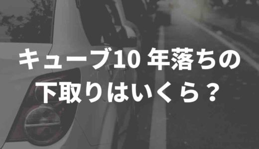 キューブ10 年落ちの下取りはいくら？買取業者徹底比較