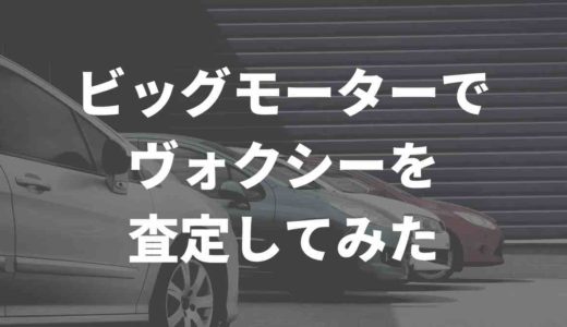 ビッグモーターでヴォクシーを査定！SNSや5chの買取実例の口コミをまとめてみた