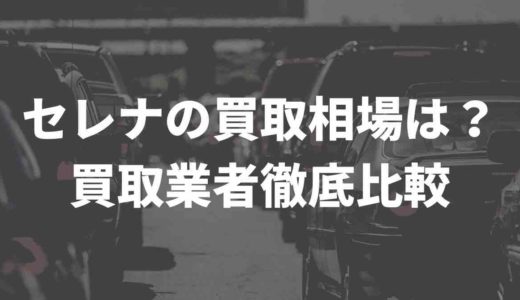 セレナの買取相場は？買取業者徹底比較