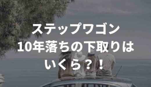 ステップワゴン10年落ちの下取りはいくら？！SNSの声と買取業者の金額をまとめてみた
