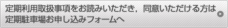 定期利用取扱事項をお読みいただき,同意いただける方は定期駐車場お申し込みフォームへ